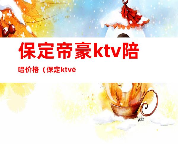 保定帝豪ktv陪唱价格（保定ktv陪唱）