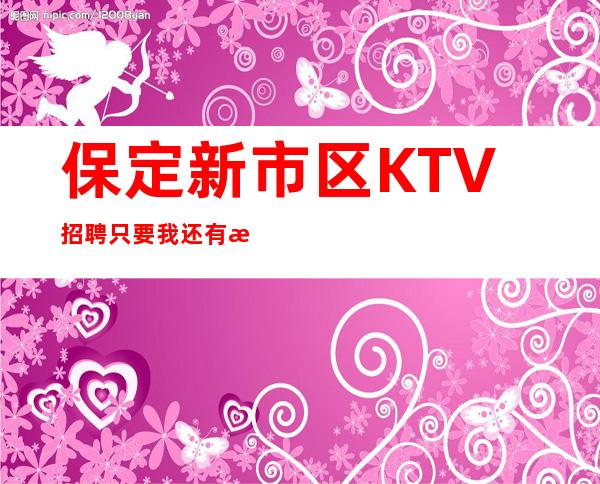 保定新市区KTV招聘=只要我还有梦，就会看到彩虹