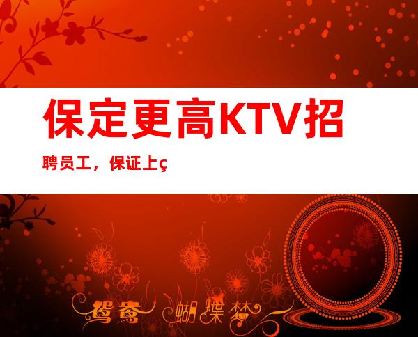 保定更高KTV招聘员工，保证上班，无上限 二班多多，无竞争