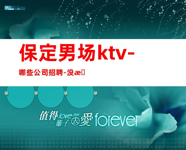 保定男.场ktv-哪些公司招聘-没有不会干的事