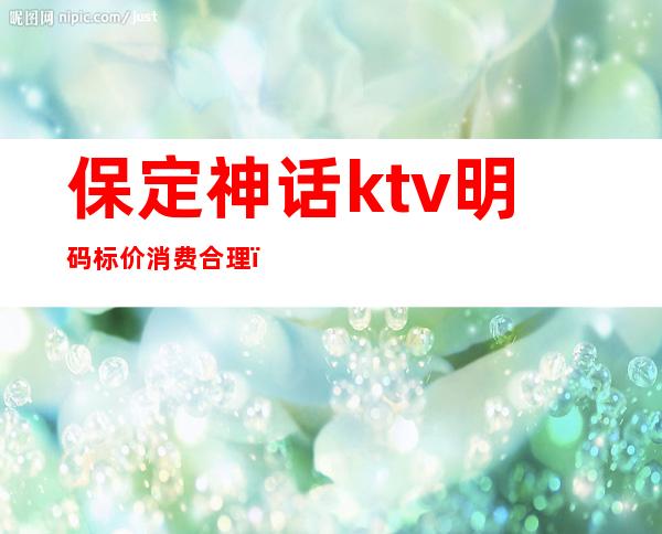 保定神话ktv明码标价消费合理（保定商务KTV）