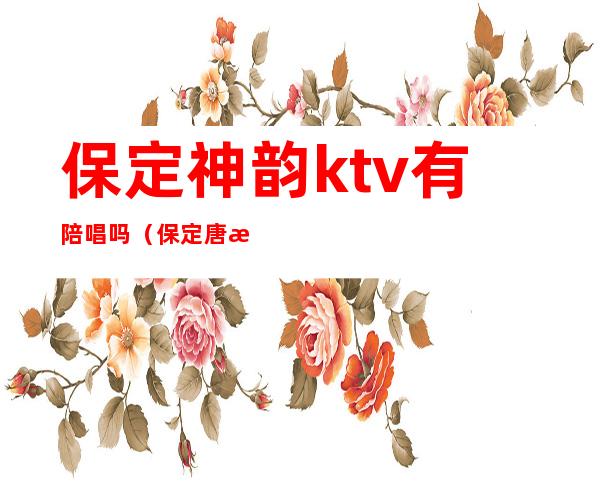 保定神韵ktv有陪唱吗（保定唐歌ktv有陪唱吗）