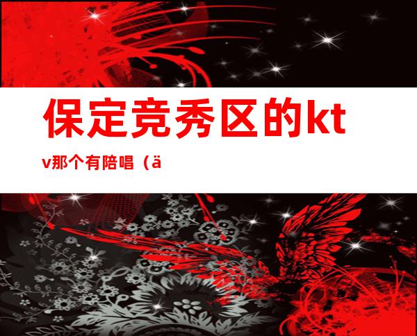 保定竞秀区的ktv那个有陪唱（保定唱歌有陪唱的地方）