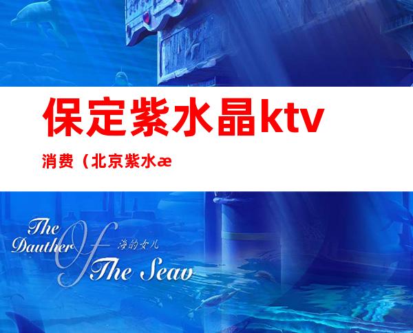 保定紫水晶ktv消费（北京紫水晶ktv女孩子小费多少）