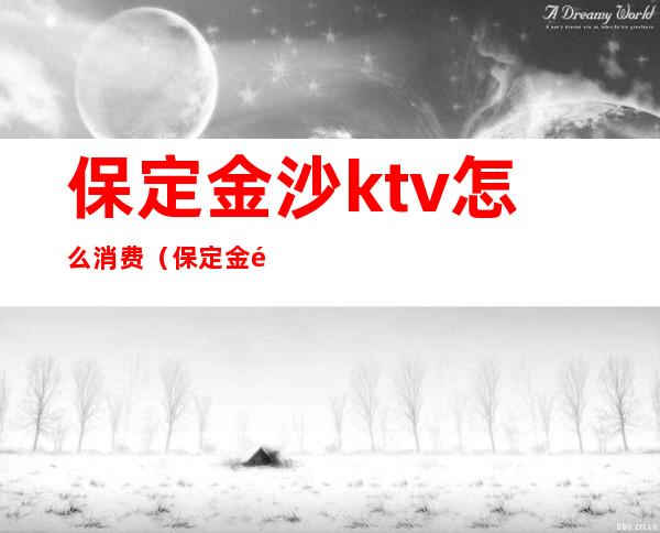 保定金沙ktv怎么消费（保定金钱柜ktv消费高吗）