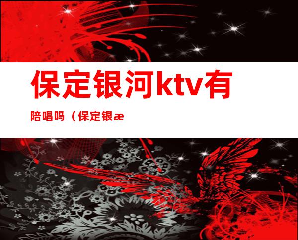 保定银河ktv有陪唱吗（保定银河KTV）