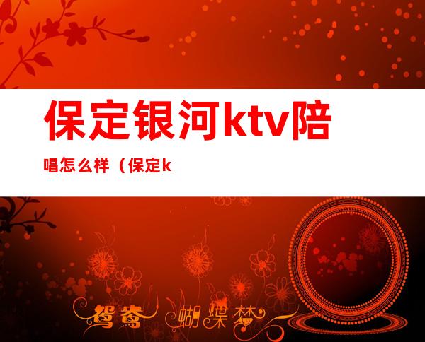 保定银河ktv陪唱怎么样（保定ktv陪唱哪个好）