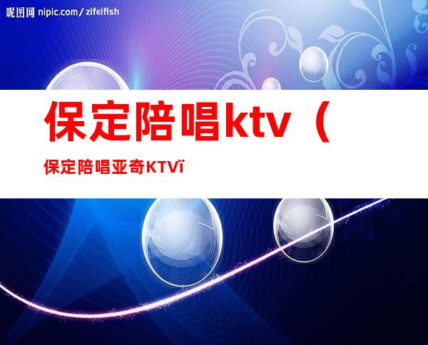 保定陪唱ktv（保定陪唱亚奇KTV）