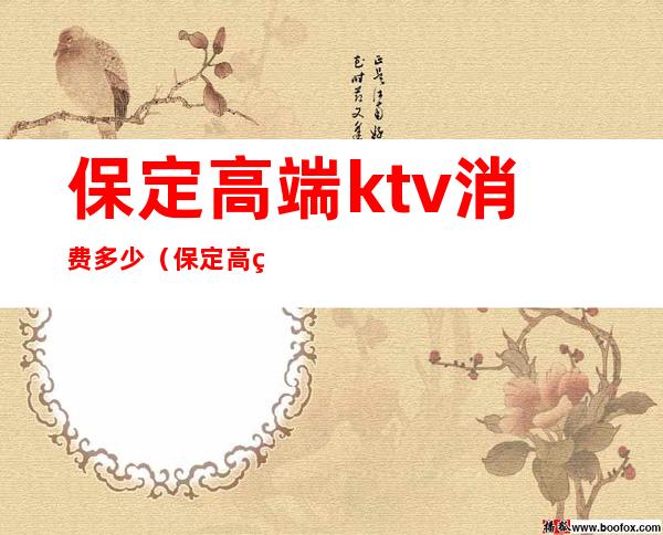 保定高端ktv消费多少（保定高端ktv消费多少钱）