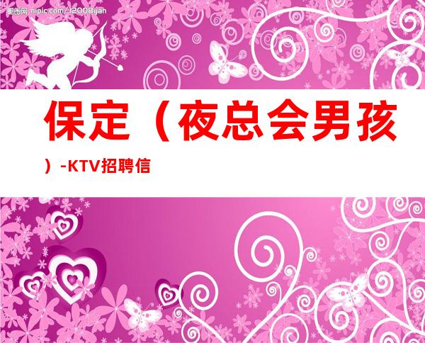 保定（夜总会男孩）-KTV招聘信息-真实包住宿