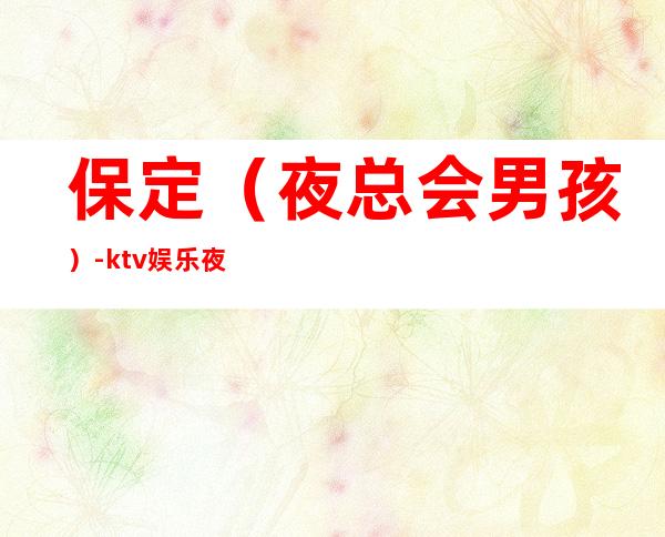 保定(夜总会男孩)-ktv娱乐夜总会招聘-青春创造大财富