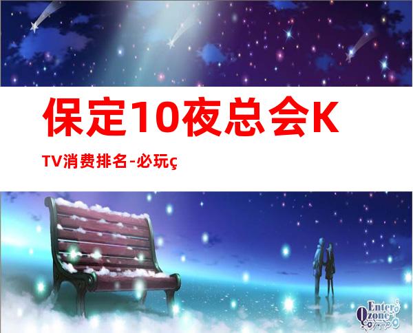 保定10夜总会KTV消费排名-必玩的10夜总会KTV消费排名 – 兰州城关商务KTV