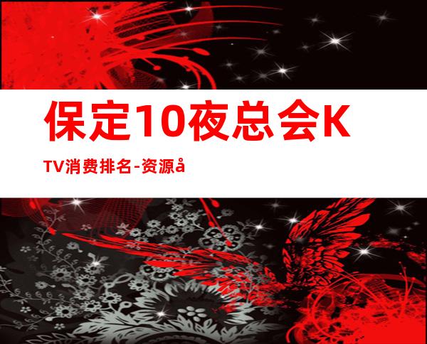 保定10夜总会KTV消费排名-资源多10夜总会KTV消费排名 – 南宁良庆商务KTV