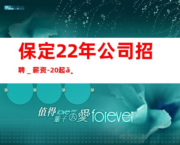 保定22年公司招聘＿薪资-20起不收杂费