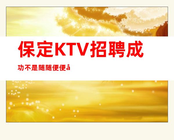 保定KTV招聘=成功不是随随便便就行的