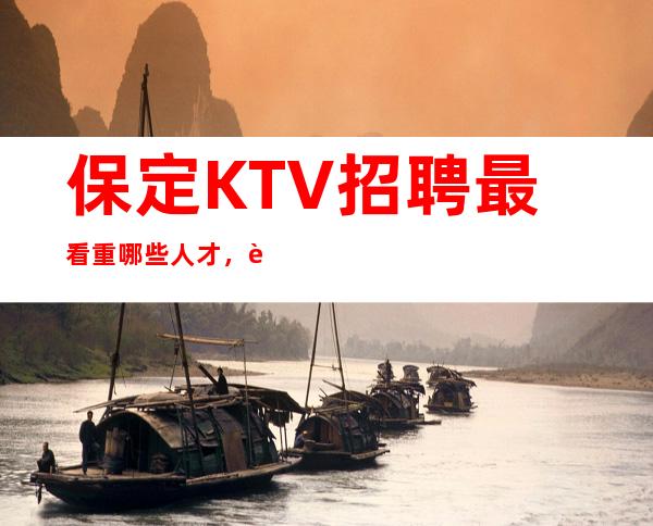 保定KTV招聘最看重哪些人才，这些人才就是你的方向