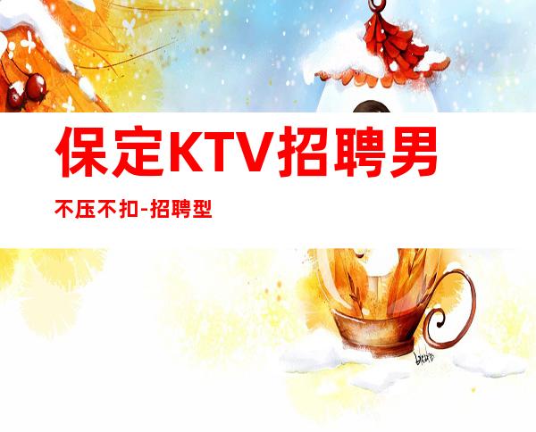 保定KTV招聘男.不压不扣-招聘型男-赚的都是你自己的