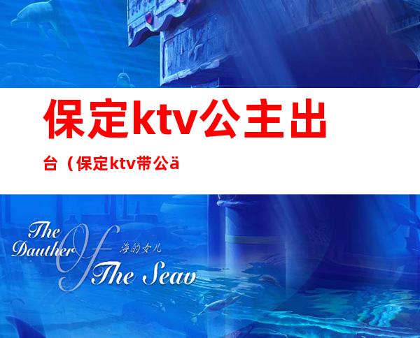 保定ktv公主出台（保定ktv带公主的）