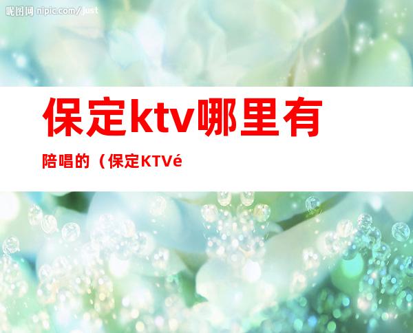 保定ktv哪里有陪唱的（保定KTV陪酒）