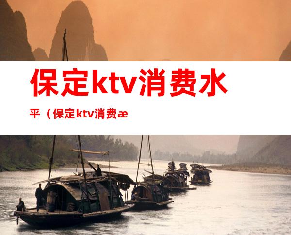 保定ktv消费水平（保定ktv消费水平）