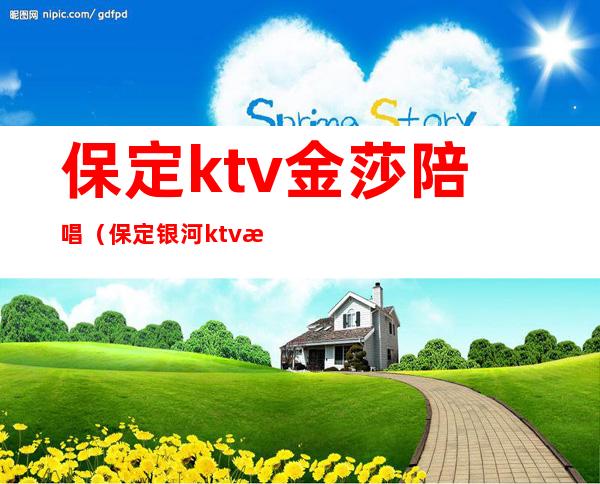 保定ktv金莎陪唱（保定银河ktv有陪唱吗）