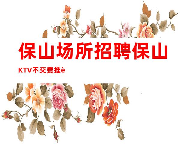 保山场所招聘 保山KTV不交费推荐快速上班