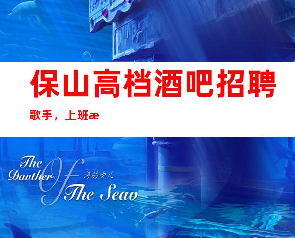 保山高档酒吧招聘歌手，上班时间短，一起努力