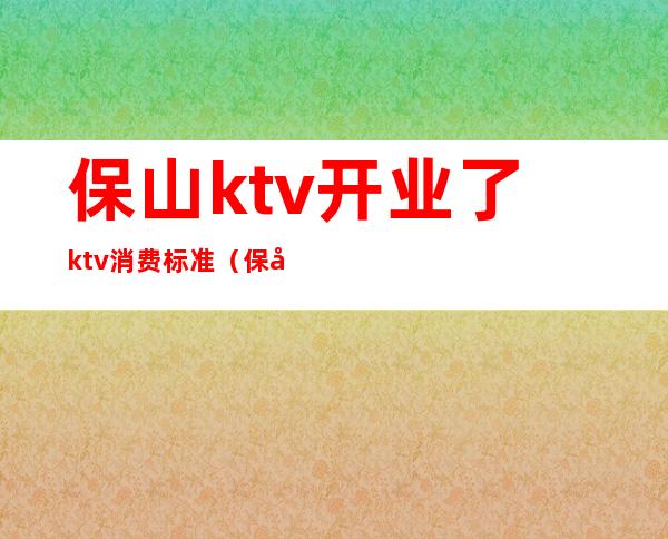 保山ktv开业了ktv消费标准（保山朗庭国际ktv消费）