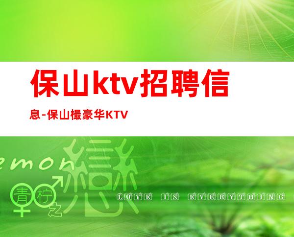 保山ktv招聘信息-保山樶豪华KTV招聘女员工特客人更高有