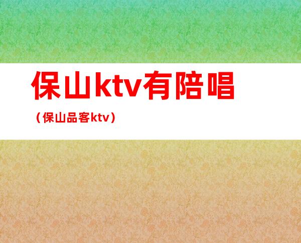 保山ktv有陪唱（保山品客ktv）