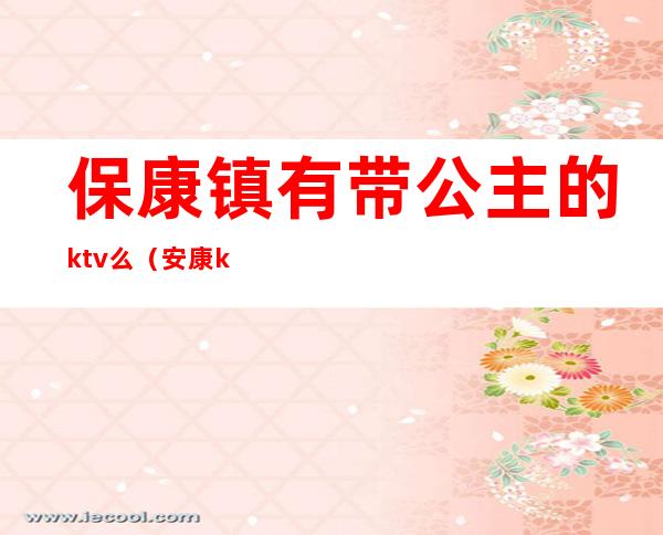 保康镇有带公主的ktv么（安康ktv公主多少钱）