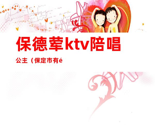 保德荤ktv陪唱公主（保定市有陪唱的KTV）