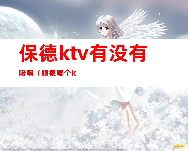 保德ktv有没有陪唱（顺德哪个ktv有陪唱）