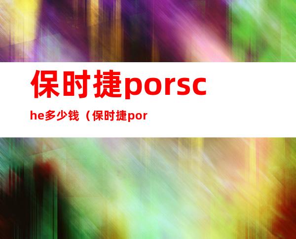 保时捷porsche多少钱（保时捷porsche多少钱macan）