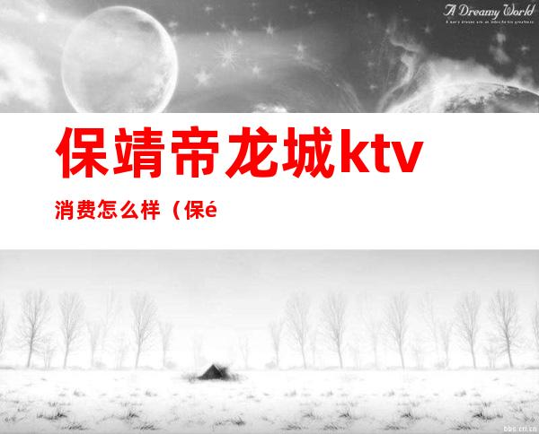 保靖帝龙城ktv消费怎么样（保靖帝龙城ktv电话多少）