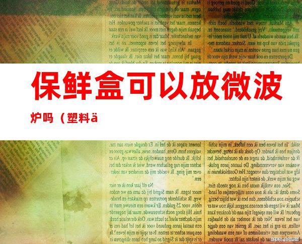 保鲜盒可以放微波炉吗（塑料保鲜盒可以放微波炉吗）