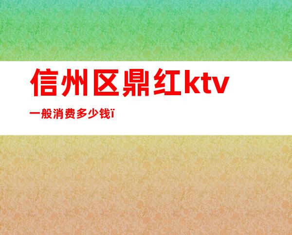 信州区鼎红ktv一般消费多少钱（鼎红国际ktv几百）