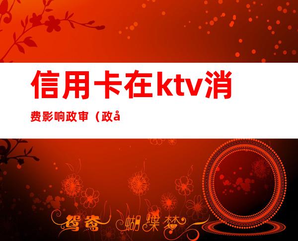 信用卡在ktv消费影响政审（政审期间能去ktv吗）