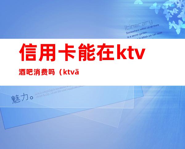 信用卡能在ktv酒吧消费吗（ktv上班可以办哪些信用卡）