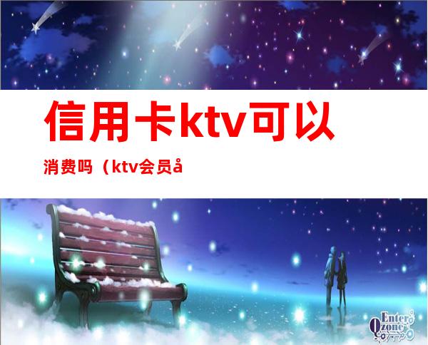 信用卡ktv可以消费吗（ktv会员卡能直接消费吗）