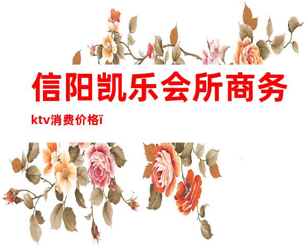 信阳凯乐会所商务ktv消费价格（信阳金凯悦ktv地址）