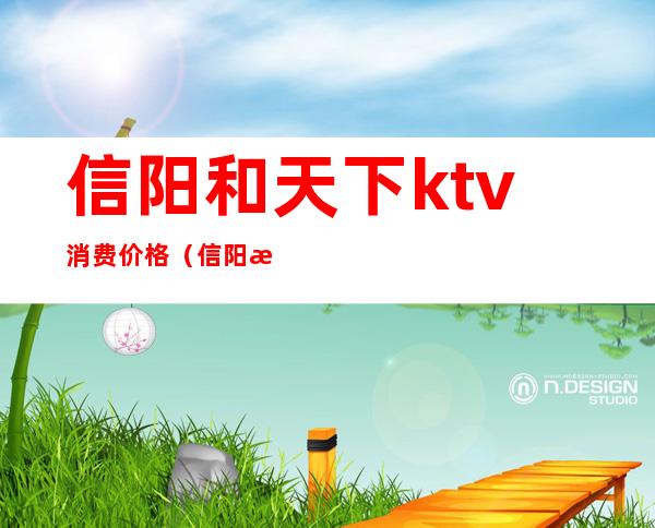 信阳和天下ktv消费价格（信阳最大的ktv是哪个）