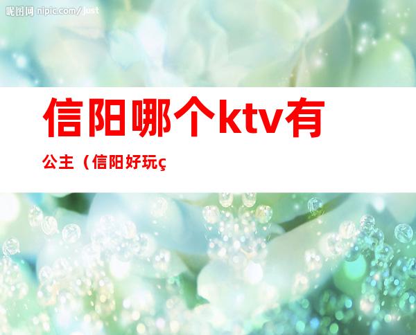 信阳哪个ktv有公主（信阳好玩的ktv）