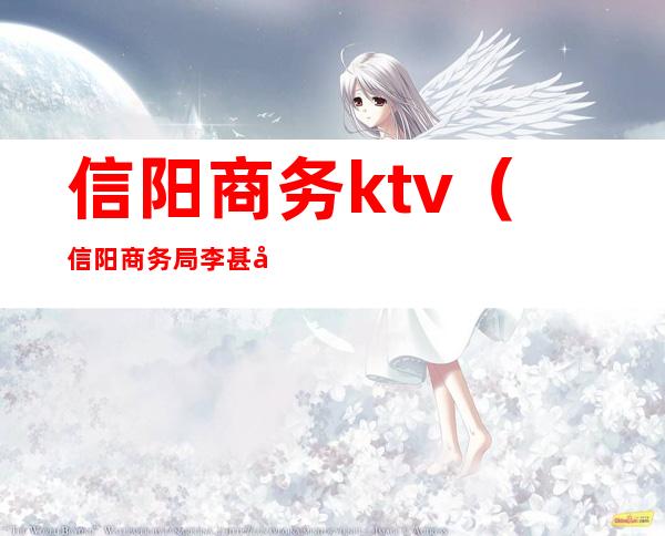 信阳商务ktv（信阳商务局李甚利）