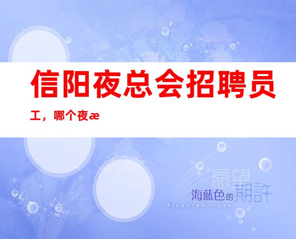 信阳夜总会招聘员工，哪个夜总会生意更好，快来详情我们福利待遇