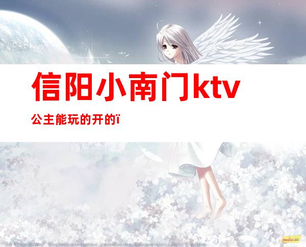 信阳小南门ktv公主能玩的开的（信阳公主最漂亮的ktv）