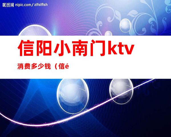 信阳小南门ktv消费多少钱（信阳ktv开门了吗）