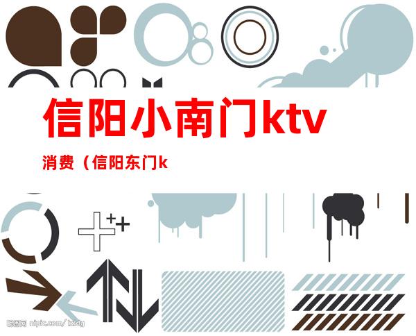 信阳小南门ktv消费（信阳东门ktv）