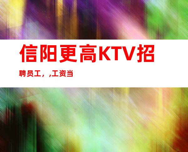 信阳更高KTV招聘员工，,工资当天当次当场结算,规矩少无竞争