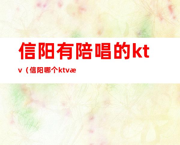 信阳有陪唱的ktv（信阳哪个ktv有陪唱）